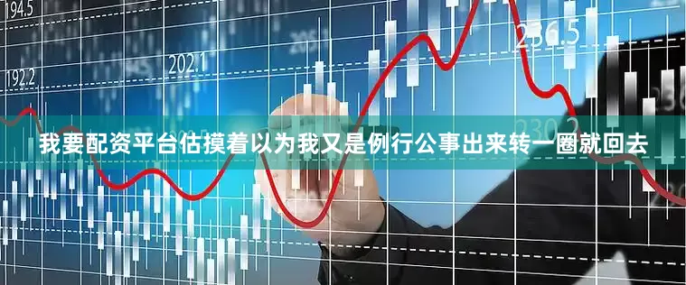 我要配资平台估摸着以为我又是例行公事出来转一圈就回去