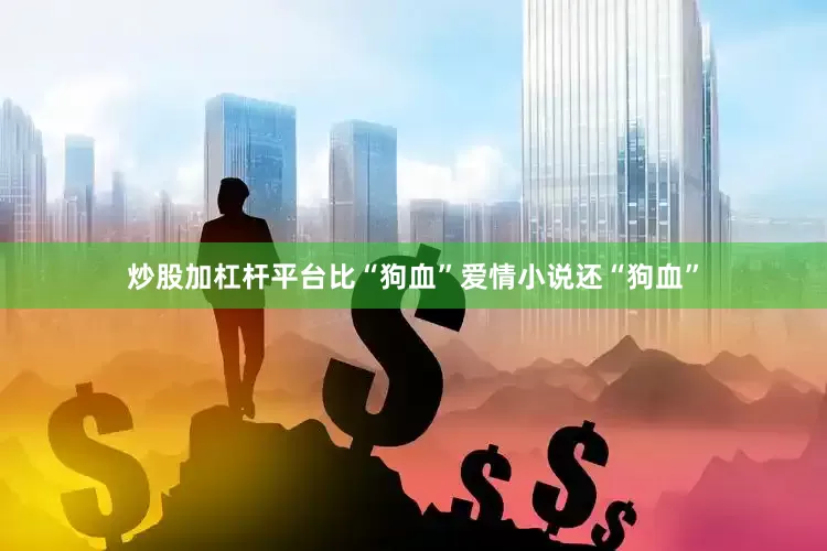 炒股加杠杆平台比“狗血”爱情小说还“狗血”