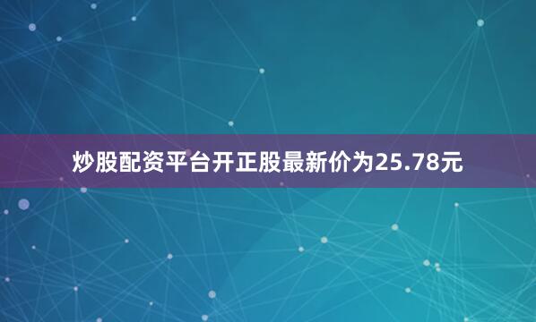 炒股配资平台开正股最新价为25.78元