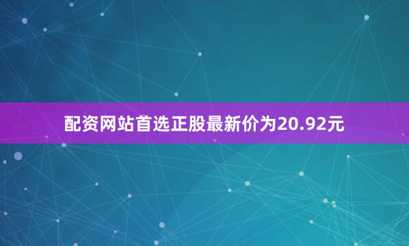 配资网站首选正股最新价为20.92元