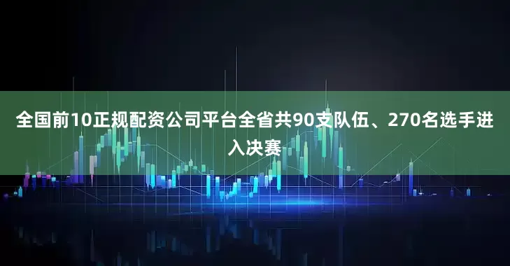 全国前10正规配资公司平台全省共90支队伍、270名选手进入决赛