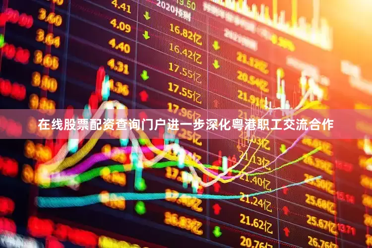 在线股票配资查询门户进一步深化粤港职工交流合作