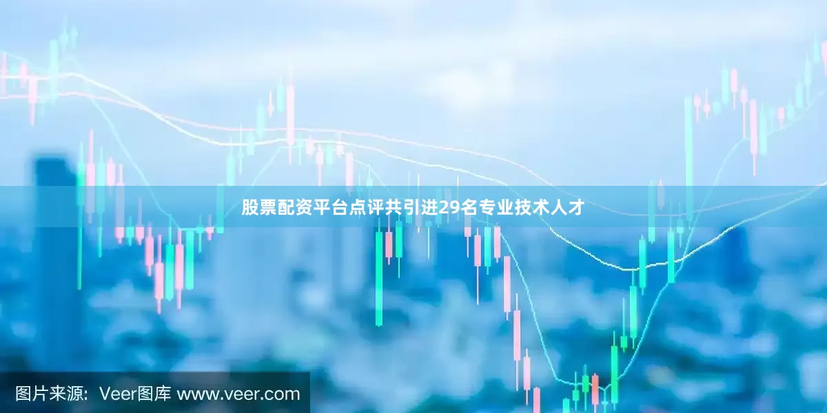 股票配资平台点评共引进29名专业技术人才