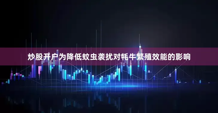 炒股开户为降低蚊虫袭扰对牦牛繁殖效能的影响