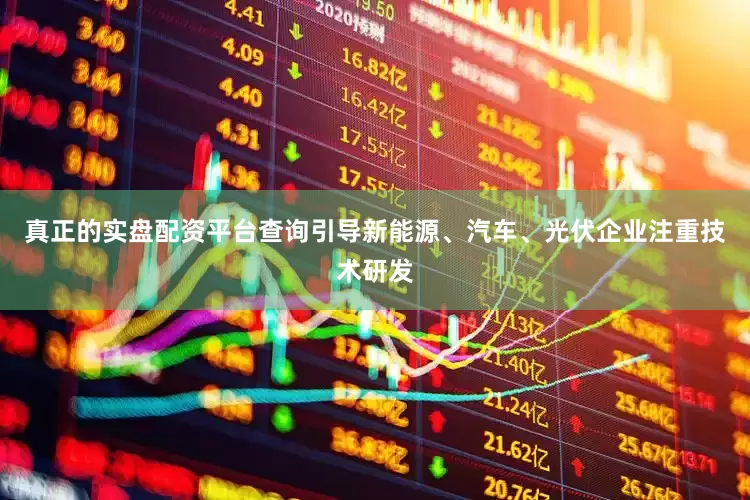 真正的实盘配资平台查询引导新能源、汽车、光伏企业注重技术研发