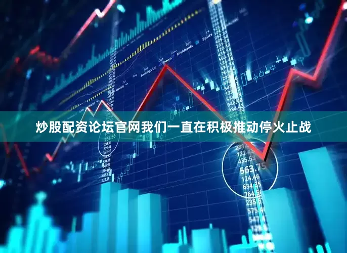 炒股配资论坛官网我们一直在积极推动停火止战