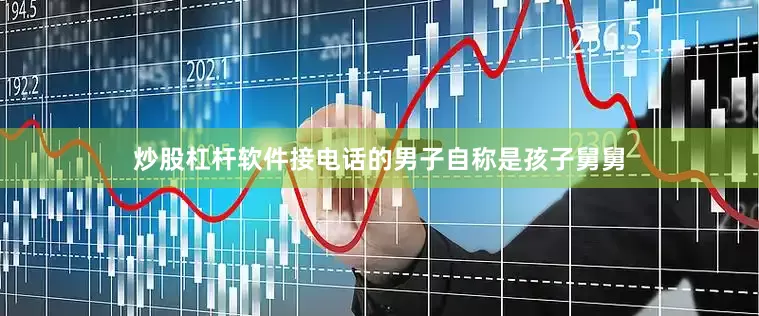 炒股杠杆软件接电话的男子自称是孩子舅舅