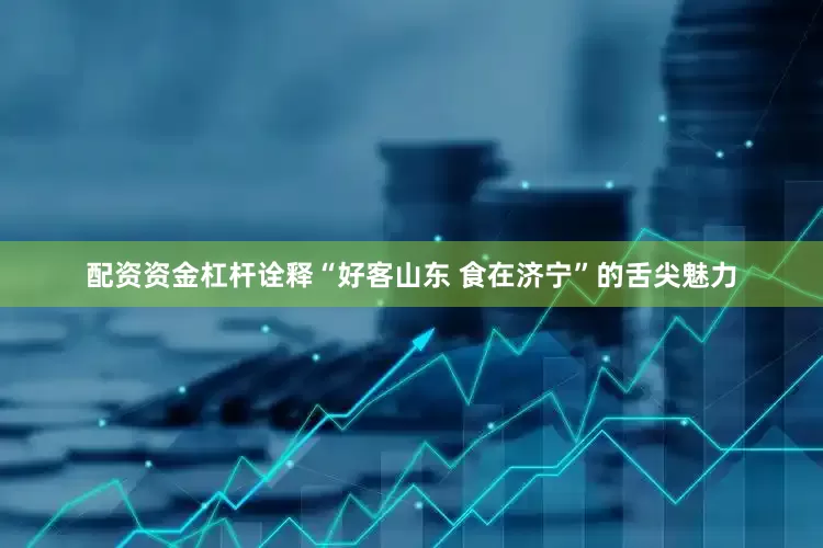 配资资金杠杆诠释“好客山东 食在济宁”的舌尖魅力