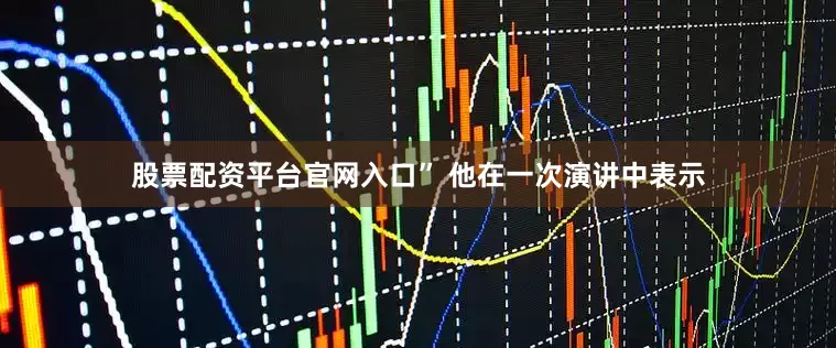 股票配资平台官网入口” 他在一次演讲中表示