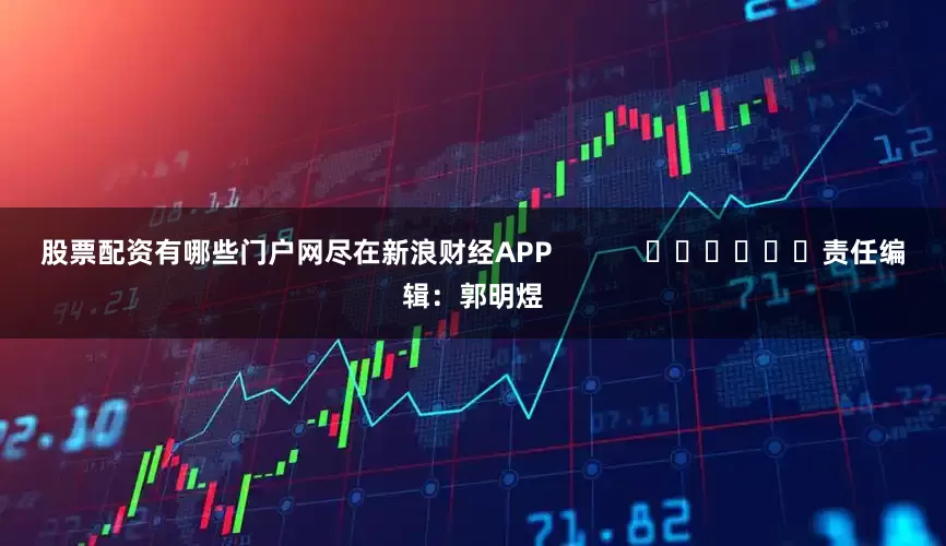 股票配资有哪些门户网尽在新浪财经APP            						责任编辑：郭明煜
