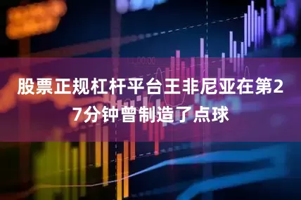股票正规杠杆平台王非尼亚在第27分钟曾制造了点球