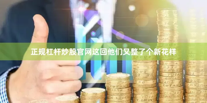 正规杠杆炒股官网这回他们又整了个新花样