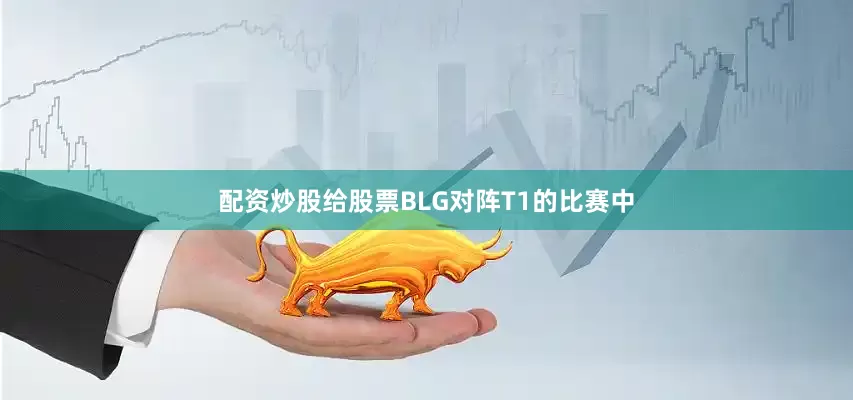 配资炒股给股票BLG对阵T1的比赛中