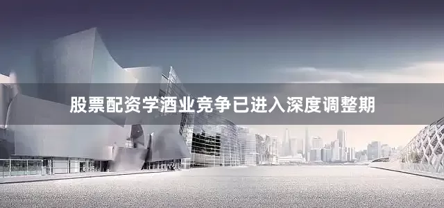 股票配资学酒业竞争已进入深度调整期