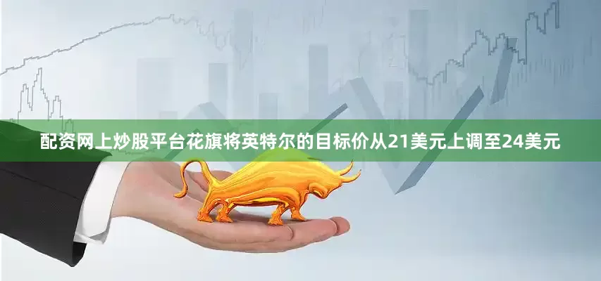 配资网上炒股平台花旗将英特尔的目标价从21美元上调至24美元