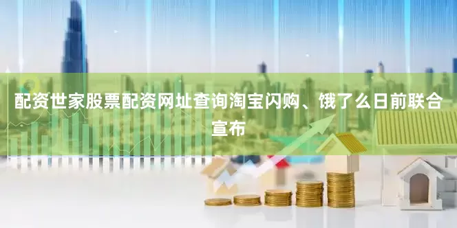 配资世家股票配资网址查询淘宝闪购、饿了么日前联合宣布
