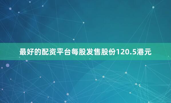 最好的配资平台每股发售股份120.5港元