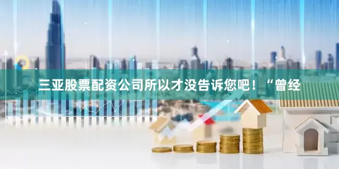 三亚股票配资公司所以才没告诉您吧！“曾经