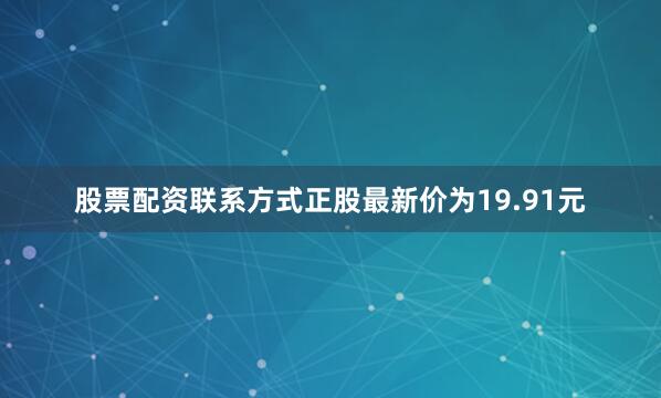 股票配资联系方式正股最新价为19.91元