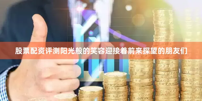 股票配资评测阳光般的笑容迎接着前来探望的朋友们