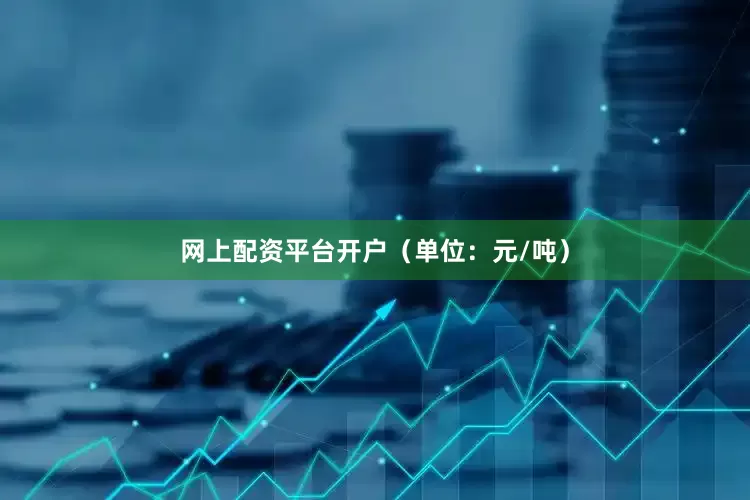 网上配资平台开户（单位：元/吨）
