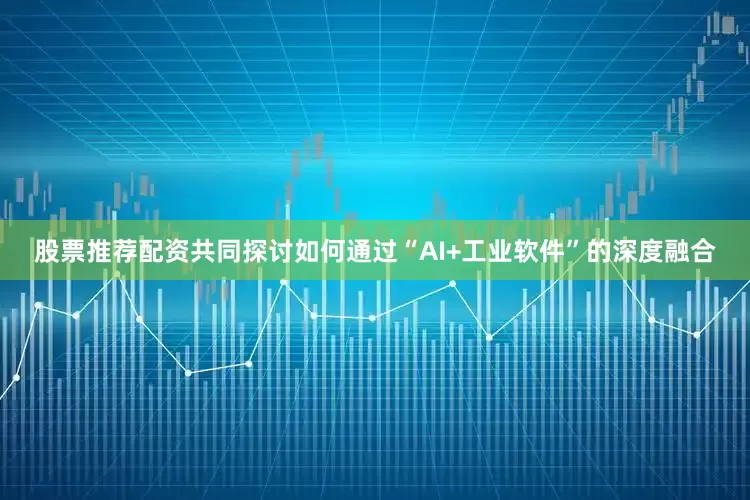 股票推荐配资共同探讨如何通过“AI+工业软件”的深度融合
