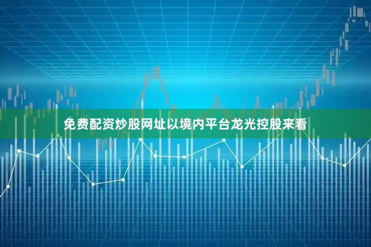 免费配资炒股网址以境内平台龙光控股来看
