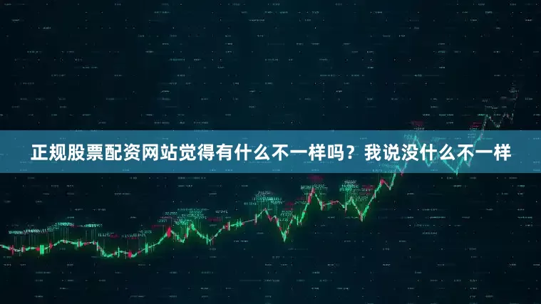正规股票配资网站觉得有什么不一样吗？我说没什么不一样