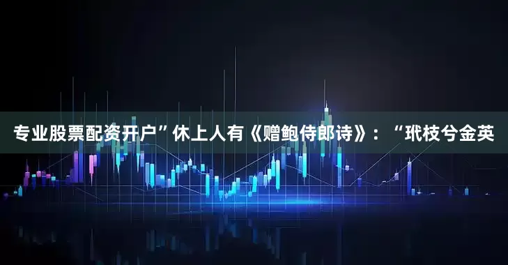 专业股票配资开户”休上人有《赠鲍侍郎诗》：“玳枝兮金英