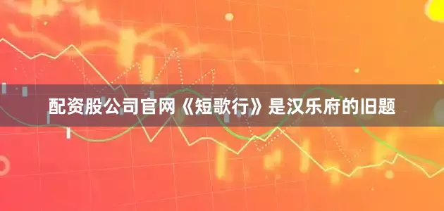 配资股公司官网《短歌行》是汉乐府的旧题