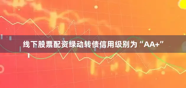 线下股票配资绿动转债信用级别为“AA+”
