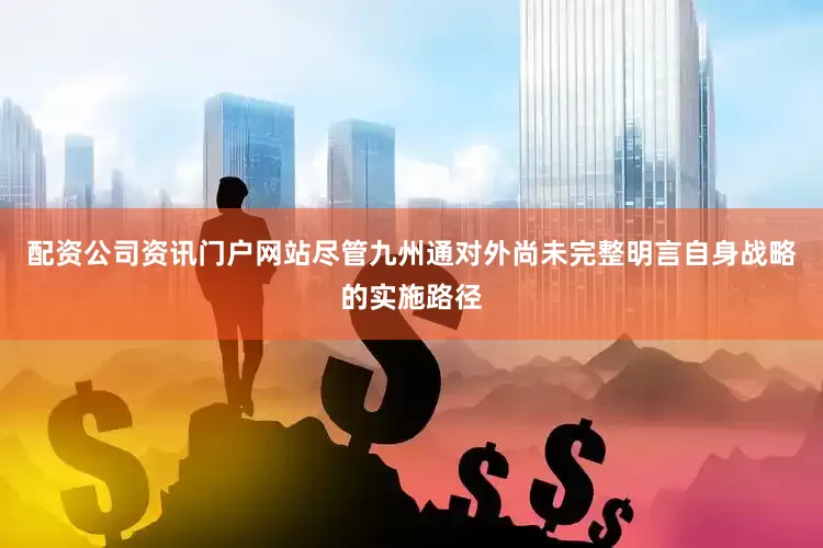 配资公司资讯门户网站尽管九州通对外尚未完整明言自身战略的实施路径