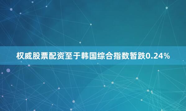 权威股票配资至于韩国综合指数暂跌0.24%