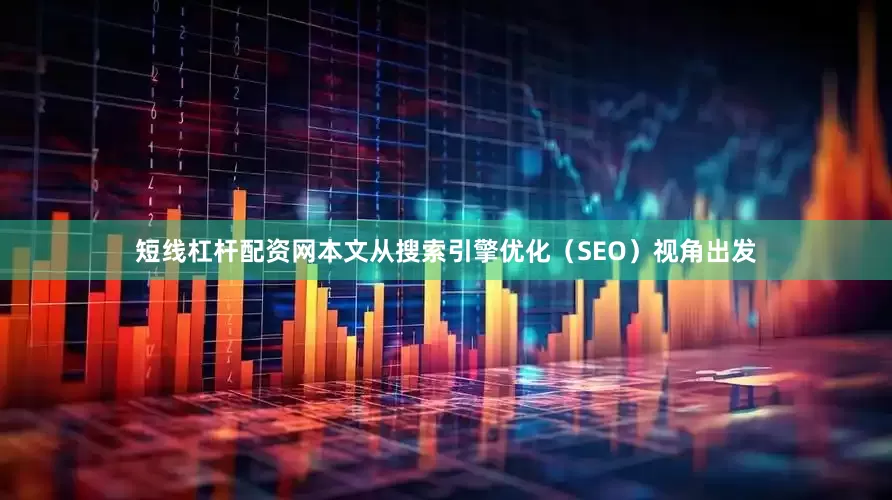 短线杠杆配资网本文从搜索引擎优化（SEO）视角出发