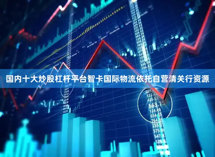 国内十大炒股杠杆平台智卡国际物流依托自营清关行资源