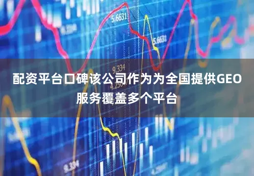 配资平台口碑该公司作为为全国提供GEO服务覆盖多个平台