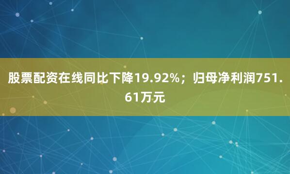 股票配资在线同比下降19.92%；归母净利润751.61万元
