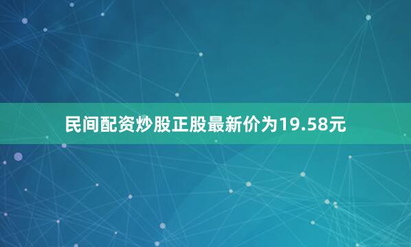 民间配资炒股正股最新价为19.58元