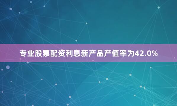 专业股票配资利息新产品产值率为42.0%