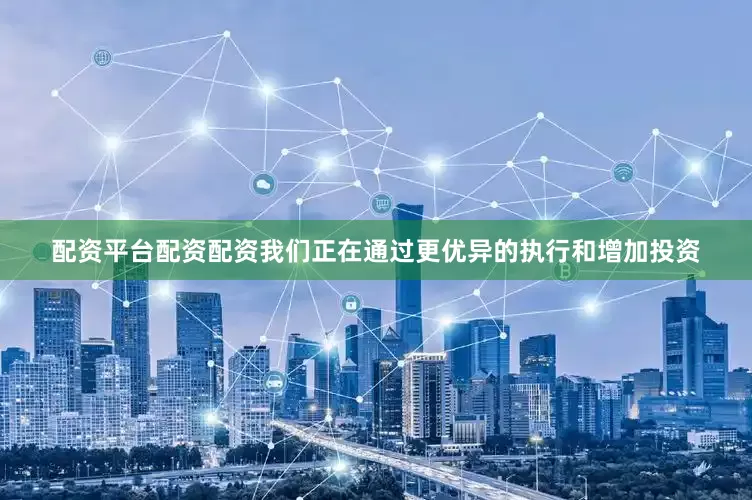 配资平台配资配资我们正在通过更优异的执行和增加投资