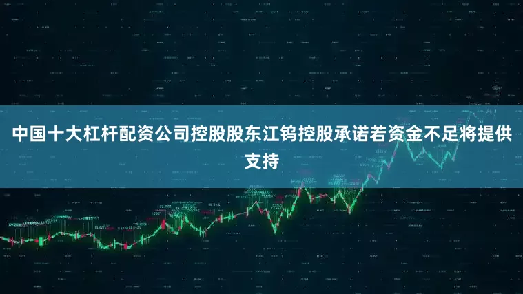 中国十大杠杆配资公司控股股东江钨控股承诺若资金不足将提供支持