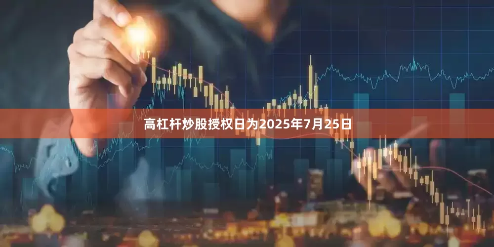 高杠杆炒股授权日为2025年7月25日