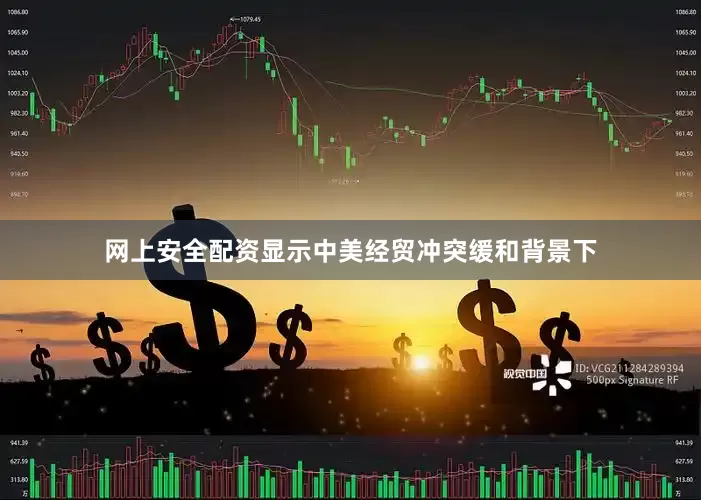 网上安全配资显示中美经贸冲突缓和背景下