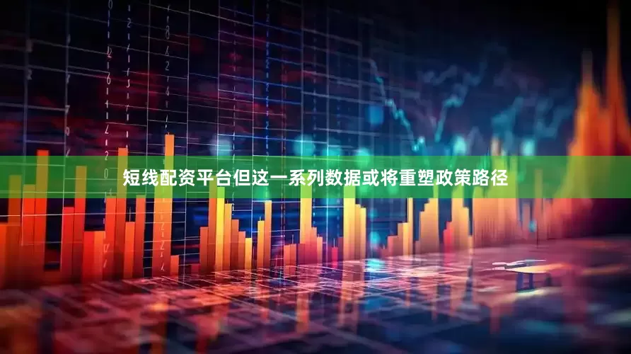 短线配资平台但这一系列数据或将重塑政策路径