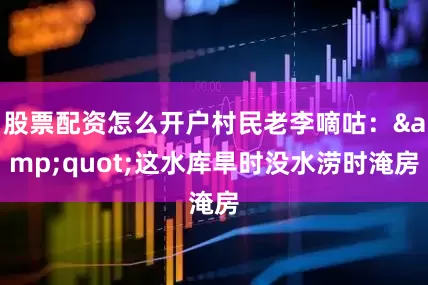 股票配资怎么开户村民老李嘀咕：&quot;这水库旱时没水涝时淹房