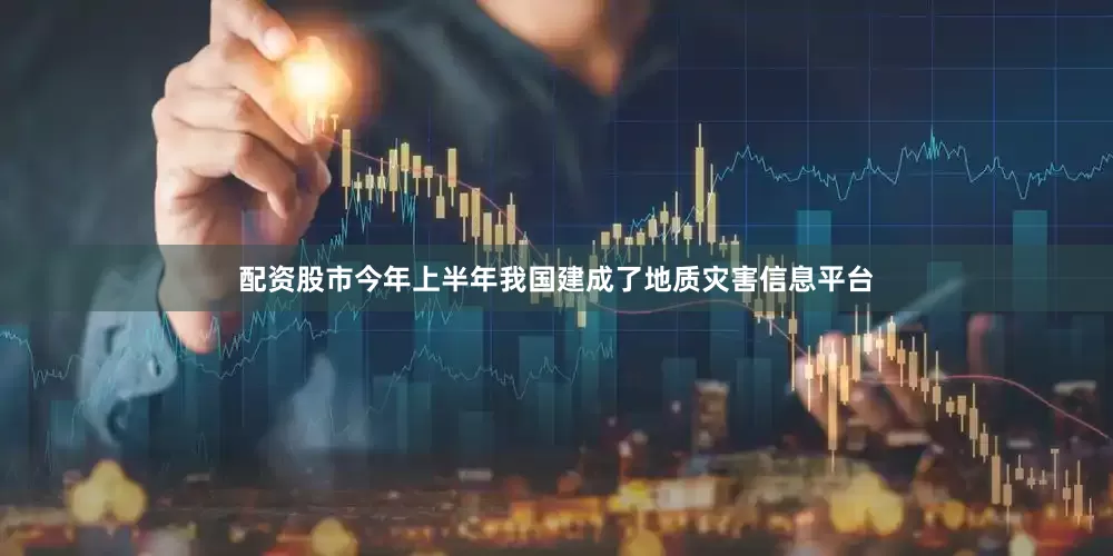 配资股市今年上半年我国建成了地质灾害信息平台