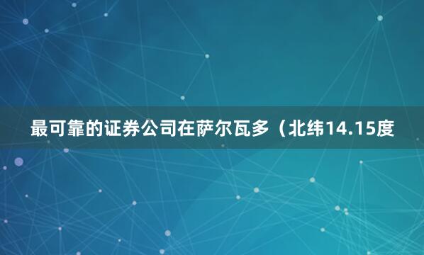 最可靠的证券公司在萨尔瓦多（北纬14.15度