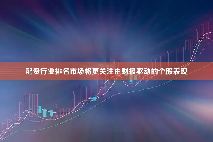 配资行业排名市场将更关注由财报驱动的个股表现