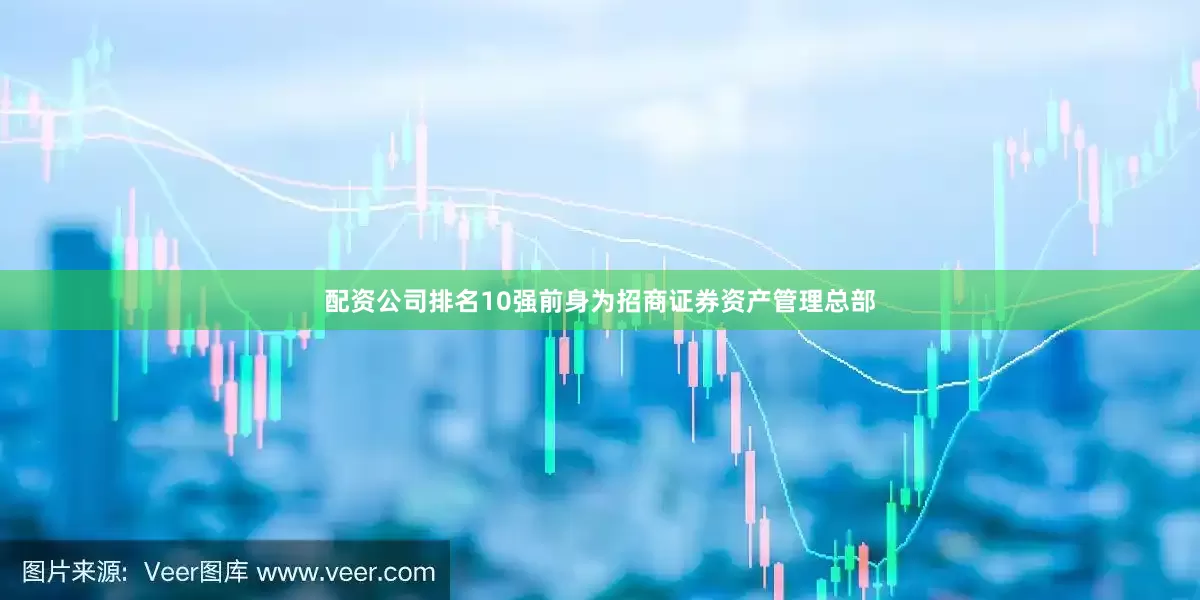 配资公司排名10强前身为招商证券资产管理总部