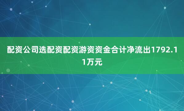 配资公司选配资配资游资资金合计净流出1792.11万元